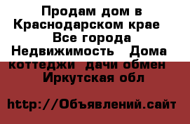 Продам дом в Краснодарском крае - Все города Недвижимость » Дома, коттеджи, дачи обмен   . Иркутская обл.